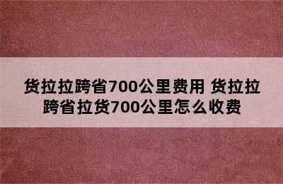 货拉拉跨省700公里费用 货拉拉跨省拉货700公里怎么收费